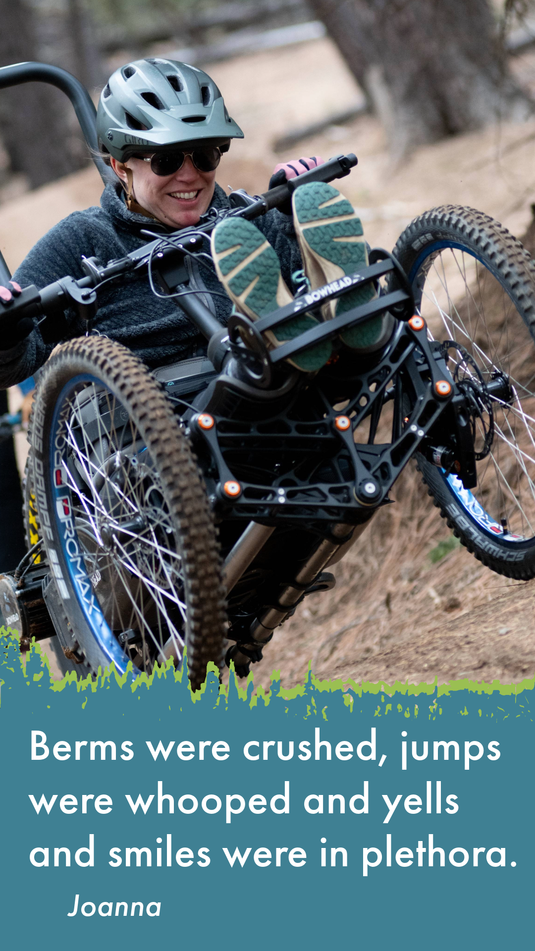 text: Berms were crushed, jumps were whooped and yells and smiles were in plethora. image: Joanna in an electric aMTB handcycle with a big smile comes over a berm on the dirt terrain catching a little air