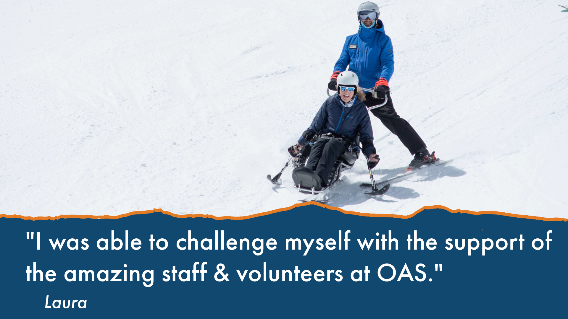 text: "I was able to challenge myself with the support of the amazing staff & volunteers at OAS." Laura is in a sit-ski assisted from behind by an OAS instructor down the slope.