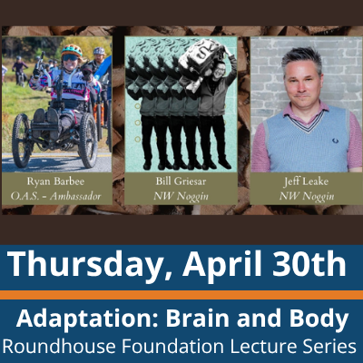 Graphic with three speaker images across the top; left shows a person riding an adaptive mountain bike, center shows a stylized repeated figure image, right shows a person in a collared shirt and sweater vest; names under each read “Ryan Barbee, O.A.S. Ambassador,” “Bill Griesar, NW Noggin,” and “Jeff Leake, NW Noggin”; text at the bottom reads “Thursday, April 30th,” “Adaptation: Brain and Body,” and “Roundhouse Foundation Lecture Series.”